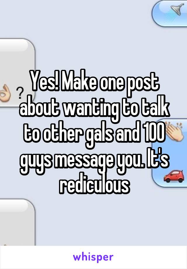 Yes! Make one post about wanting to talk to other gals and 100 guys message you. It's rediculous