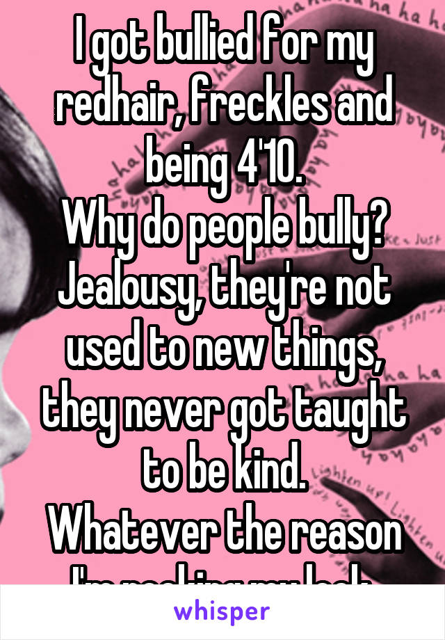 I got bullied for my redhair, freckles and being 4'10.
Why do people bully? Jealousy, they're not used to new things, they never got taught to be kind.
Whatever the reason I'm rocking my look.