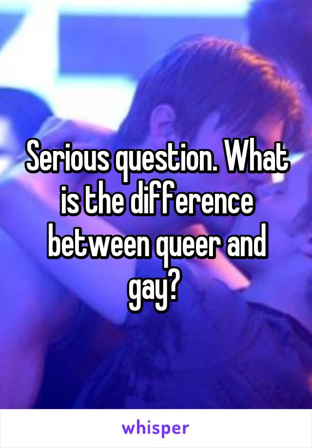 Serious question. What is the difference between queer and gay? 