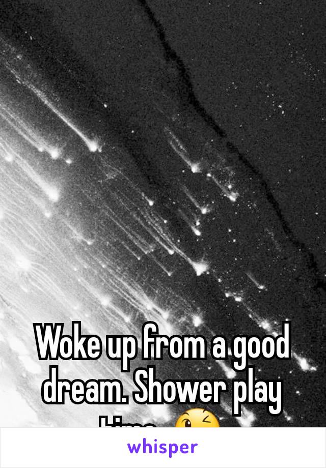 Woke up from a good dream. Shower play time. 😉