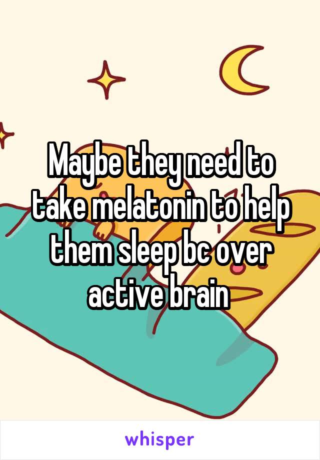 Maybe they need to take melatonin to help them sleep bc over active brain 