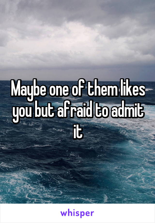 Maybe one of them likes you but afraid to admit it