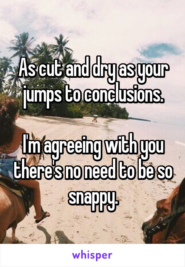 As cut and dry as your jumps to conclusions.

I'm agreeing with you there's no need to be so snappy.