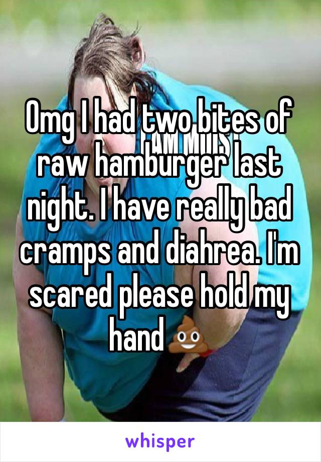 Omg I had two bites of raw hamburger last night. I have really bad cramps and diahrea. I'm scared please hold my hand💩