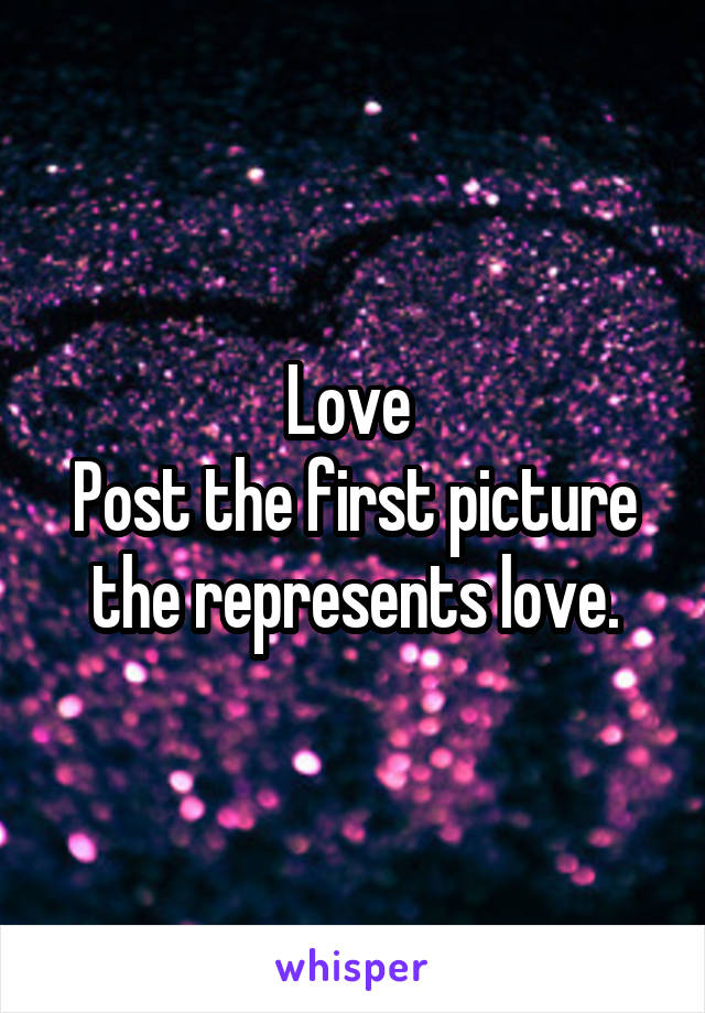 Love 
Post the first picture the represents love.