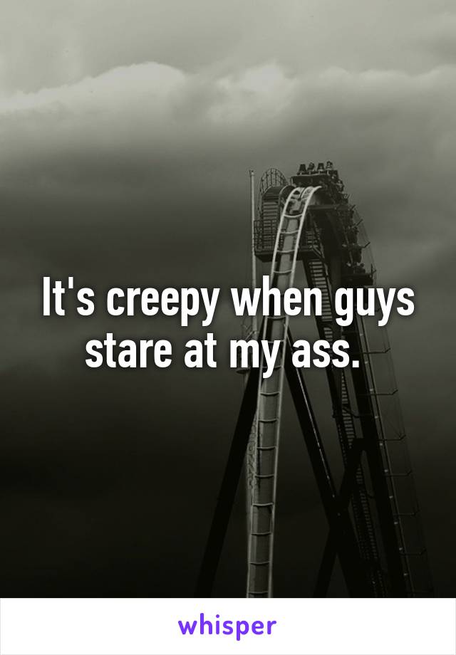 It's creepy when guys stare at my ass. 