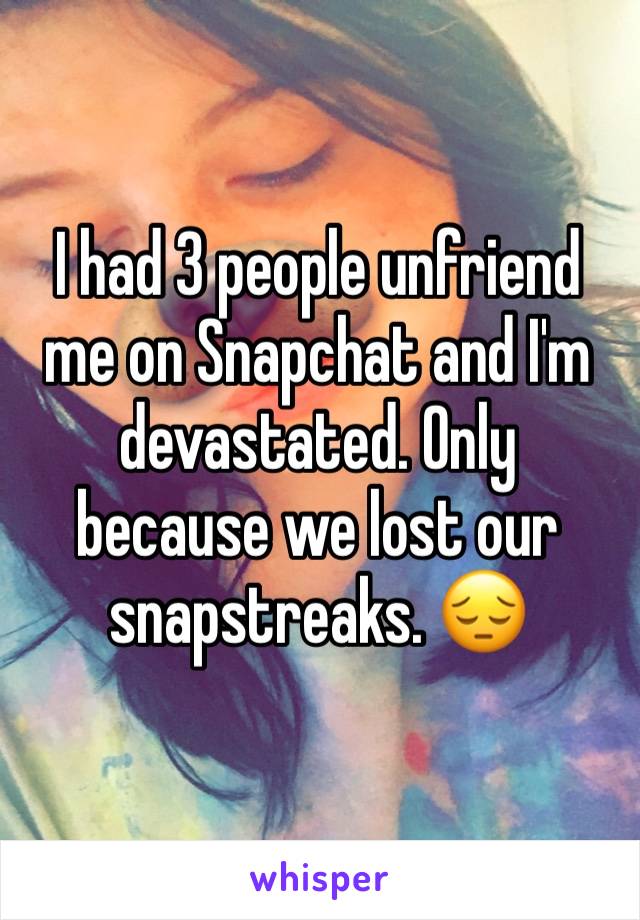 I had 3 people unfriend me on Snapchat and I'm devastated. Only because we lost our snapstreaks. 😔