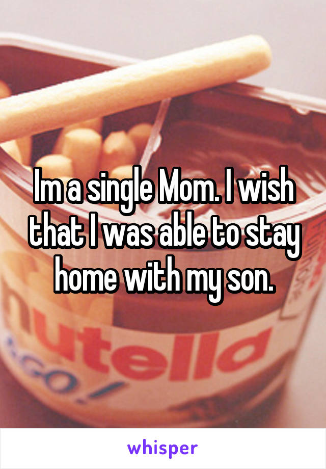 Im a single Mom. I wish that I was able to stay home with my son.