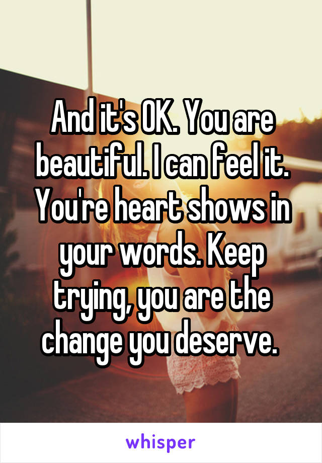 And it's OK. You are beautiful. I can feel it. You're heart shows in your words. Keep trying, you are the change you deserve. 