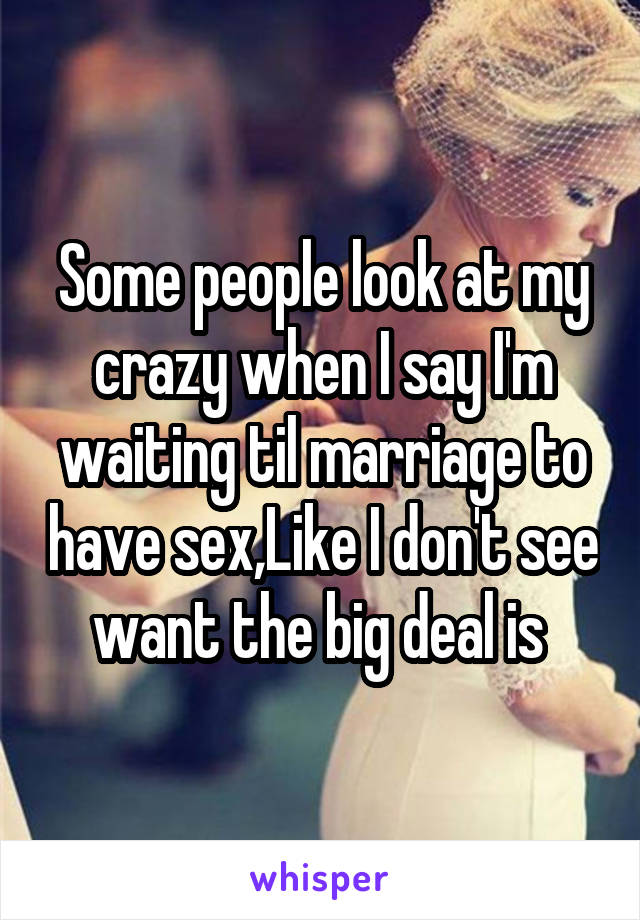 Some people look at my crazy when I say I'm waiting til marriage to have sex,Like I don't see want the big deal is 