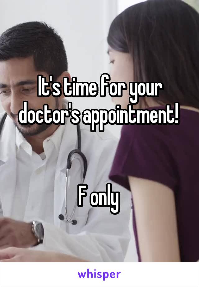 It's time for your doctor's appointment! 


F only 