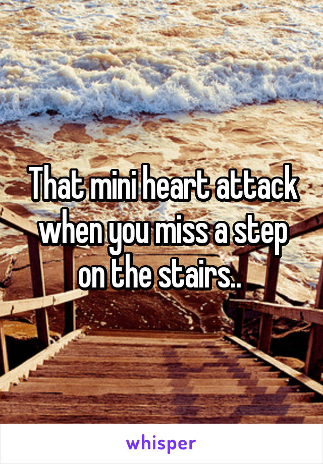 That mini heart attack when you miss a step on the stairs.. 