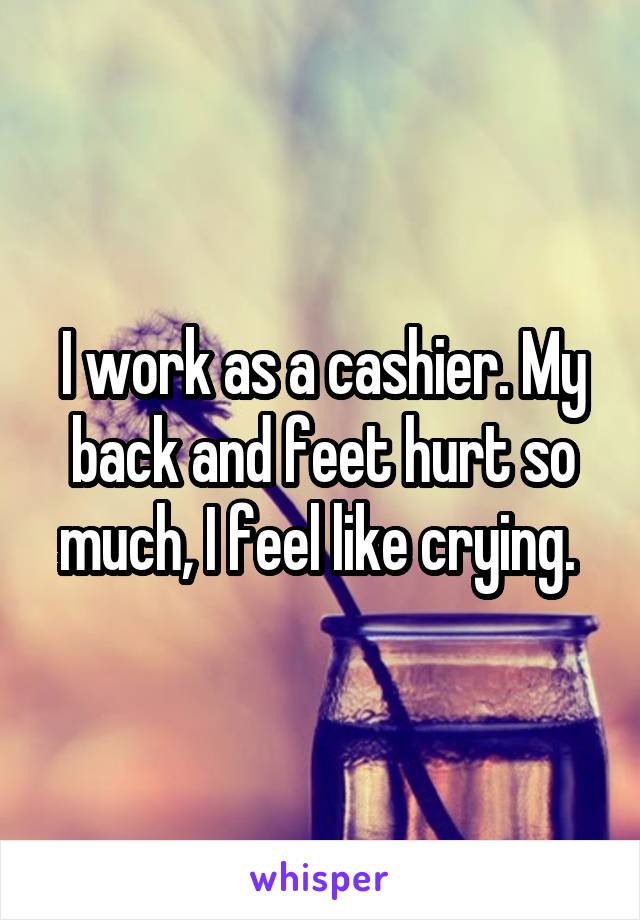 I work as a cashier. My back and feet hurt so much, I feel like crying. 