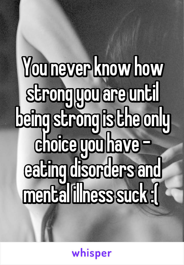 You never know how strong you are until being strong is the only choice you have - eating disorders and mental illness suck :( 