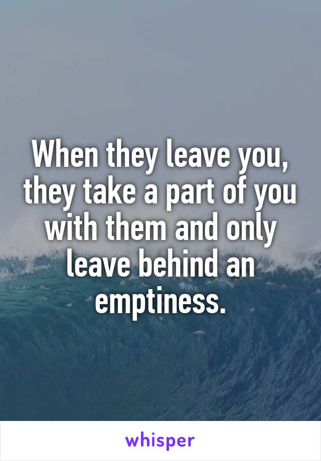 When they leave you, they take a part of you with them and only leave behind an emptiness.