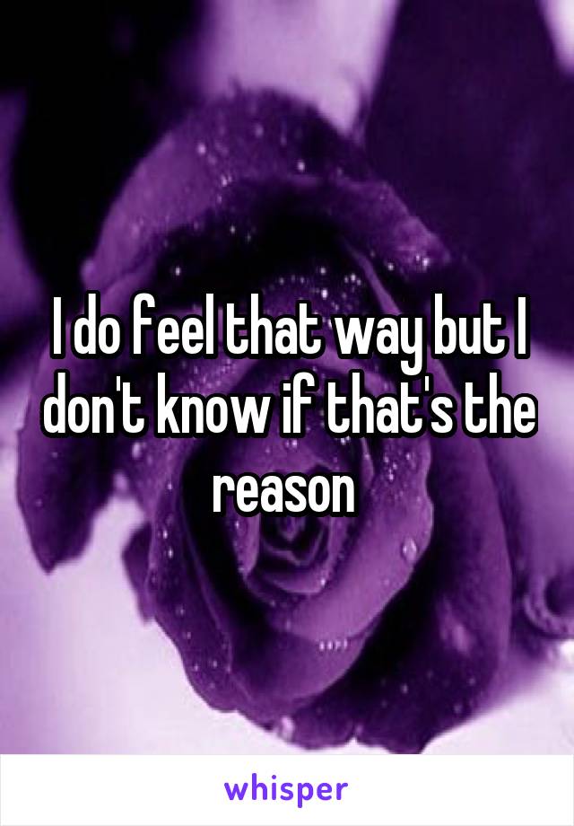 I do feel that way but I don't know if that's the reason 