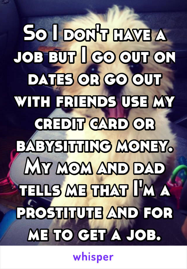 So I don't have a job but I go out on dates or go out with friends use my credit card or babysitting money. My mom and dad tells me that I'm a prostitute and for me to get a job.