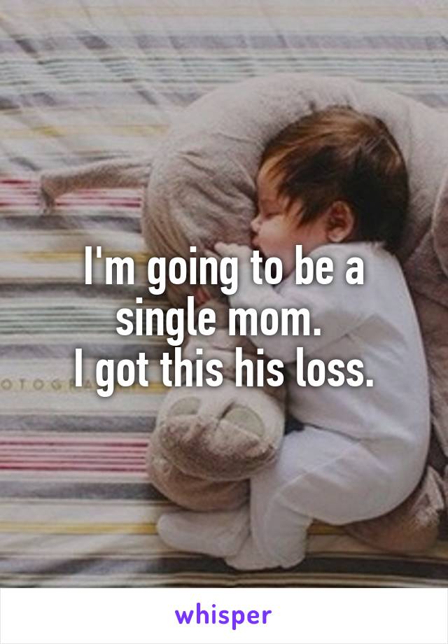 I'm going to be a single mom. 
I got this his loss.