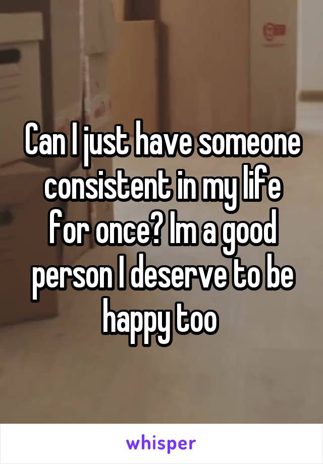 Can I just have someone consistent in my life for once? Im a good person I deserve to be happy too 