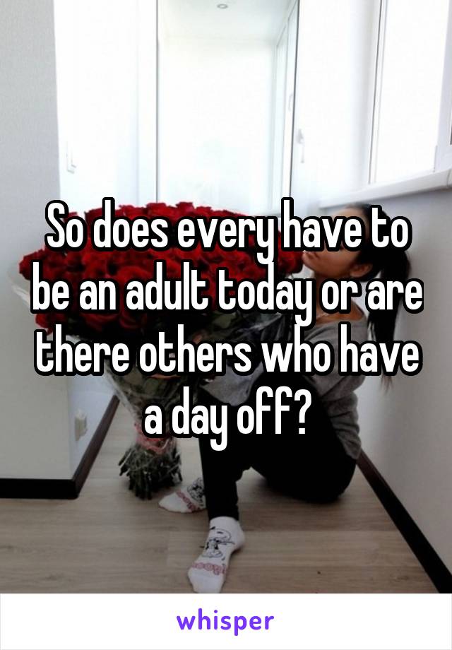 So does every have to be an adult today or are there others who have a day off?