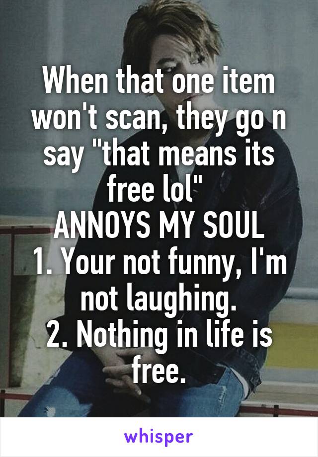 When that one item won't scan, they go n say "that means its free lol" 
ANNOYS MY SOUL
1. Your not funny, I'm not laughing.
2. Nothing in life is free.