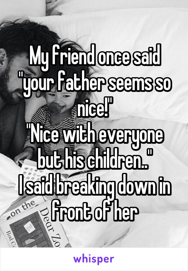 My friend once said "your father seems so nice!"
"Nice with everyone but his children.."
I said breaking down in front of her