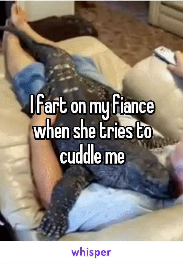 I fart on my fiance when she tries to cuddle me