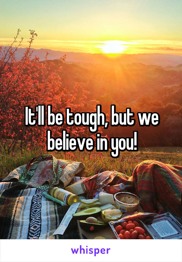 It'll be tough, but we believe in you!