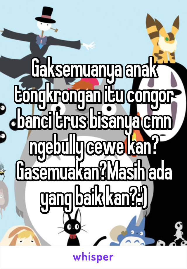 Gaksemuanya anak tongkrongan itu congor banci trus bisanya cmn ngebully cewe kan? Gasemuakan?Masih ada yang baik kan?:')