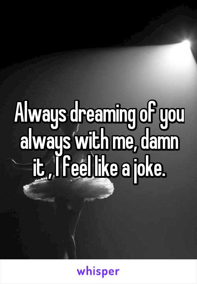 Always dreaming of you always with me, damn it , I feel like a joke.