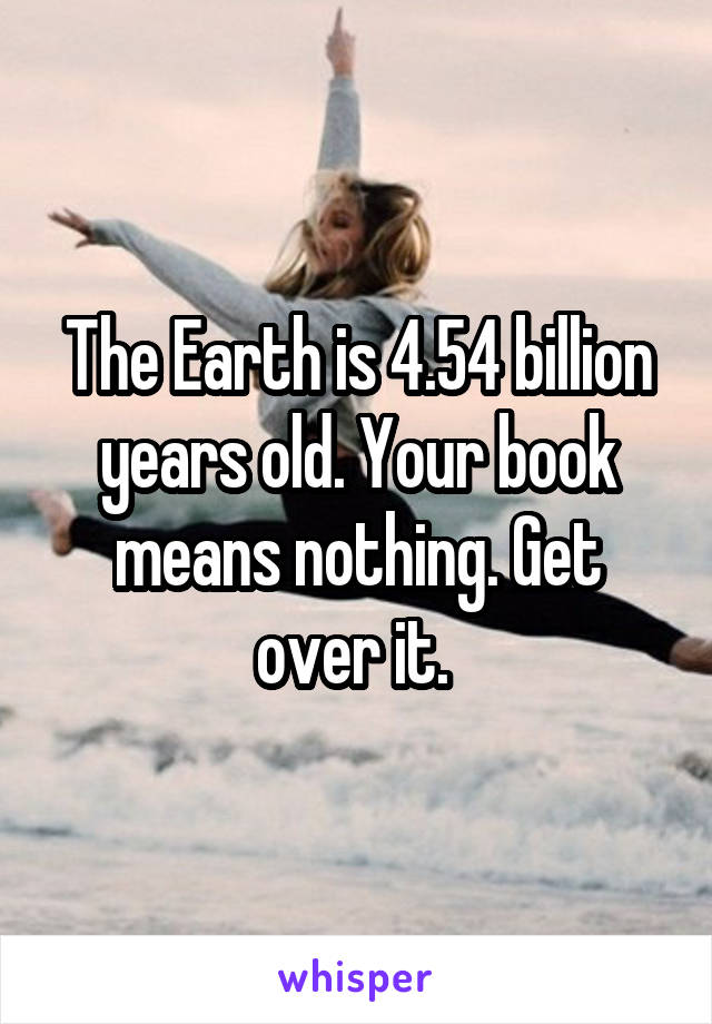 The Earth is 4.54 billion years old. Your book means nothing. Get over it. 