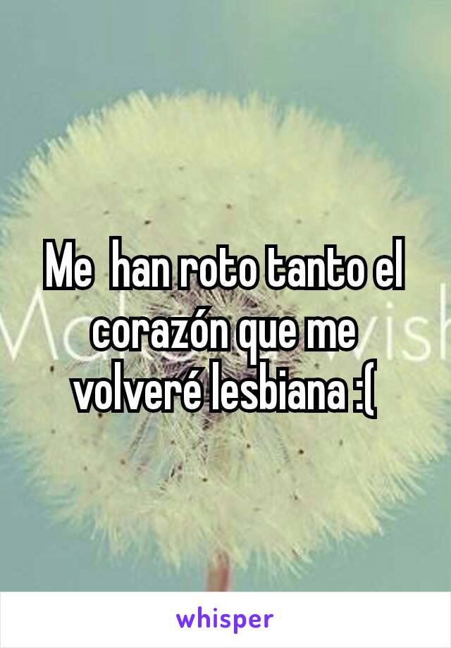 Me  han roto tanto el corazón que me volveré lesbiana :(