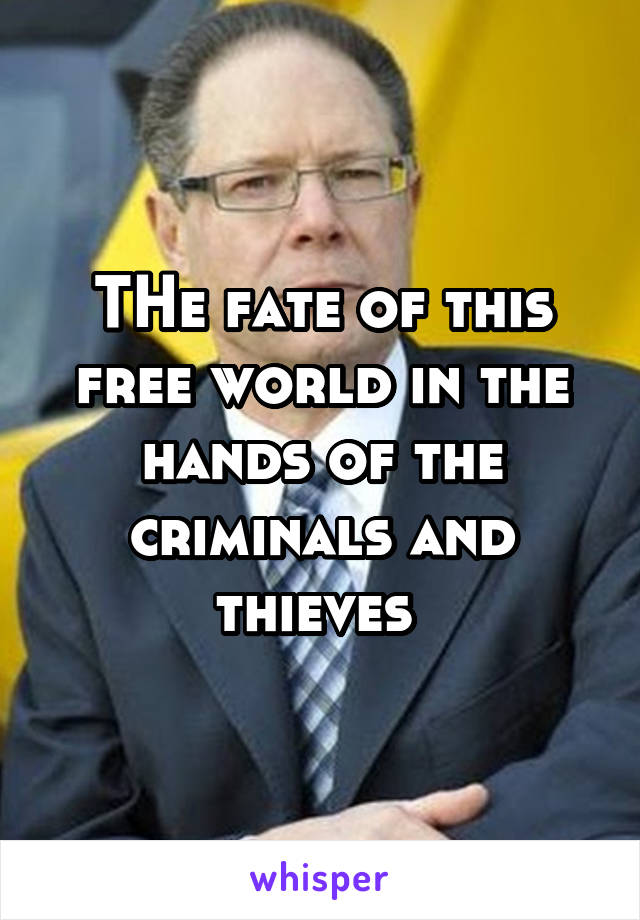 THe fate of this free world in the hands of the criminals and thieves 