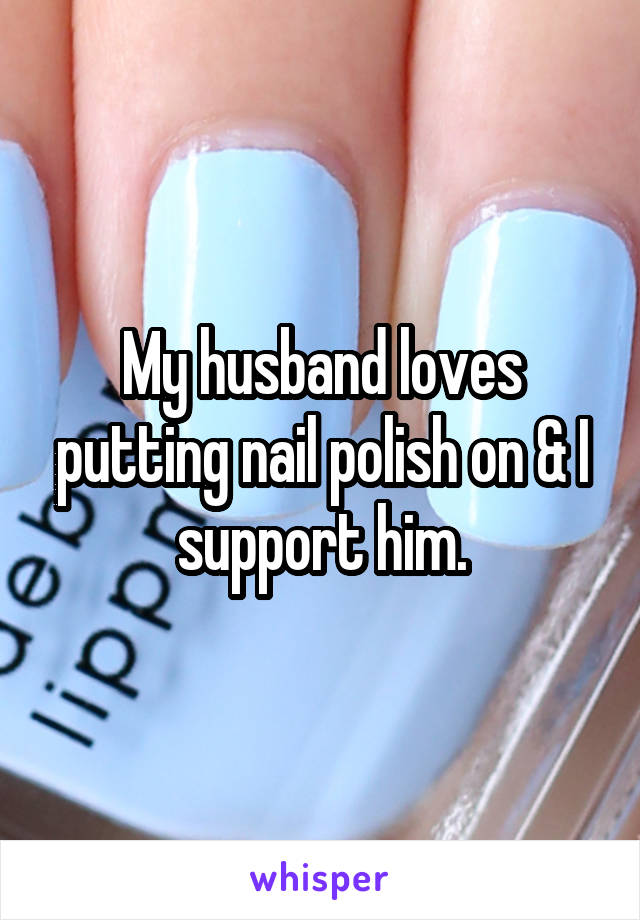 My husband loves putting nail polish on & I support him.