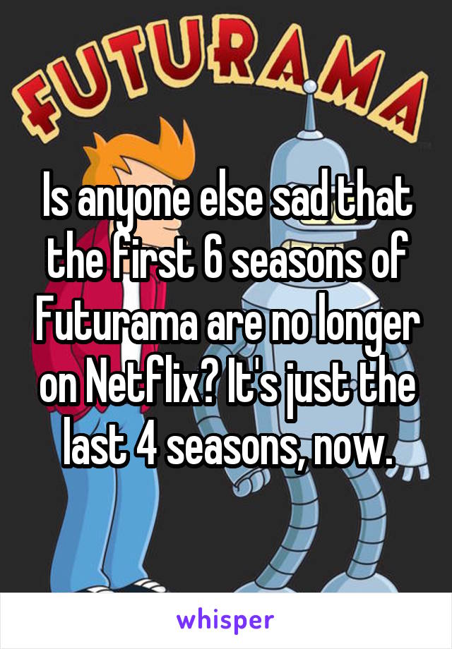 Is anyone else sad that the first 6 seasons of Futurama are no longer on Netflix? It's just the last 4 seasons, now.