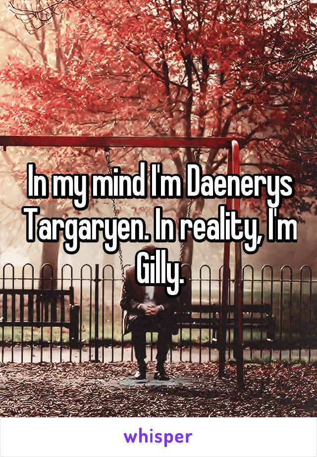 In my mind I'm Daenerys Targaryen. In reality, I'm Gilly.