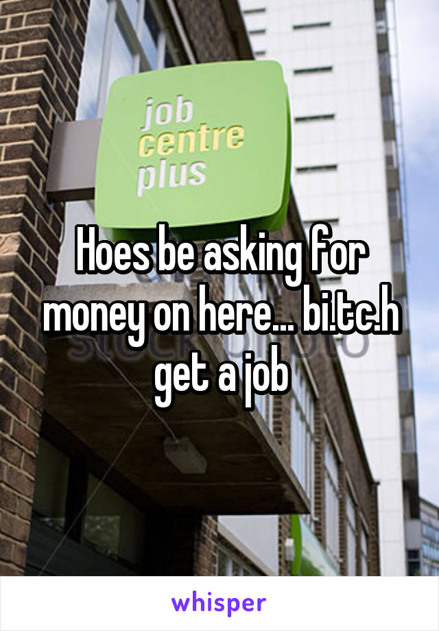 Hoes be asking for money on here... bi.tc.h get a job