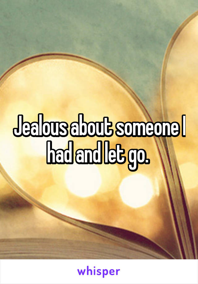 Jealous about someone I had and let go. 