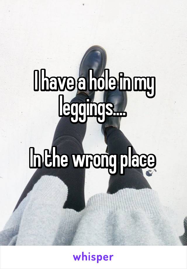 I have a hole in my leggings.... 

In the wrong place 
