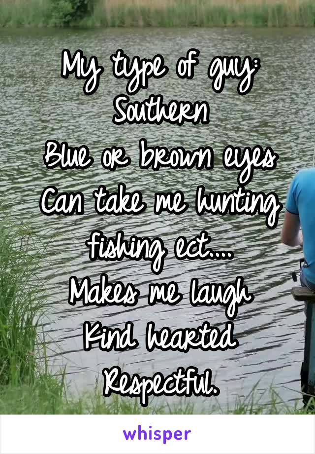 My type of guy:
Southern
Blue or brown eyes
Can take me hunting fishing ect....
Makes me laugh
Kind hearted
Respectful.