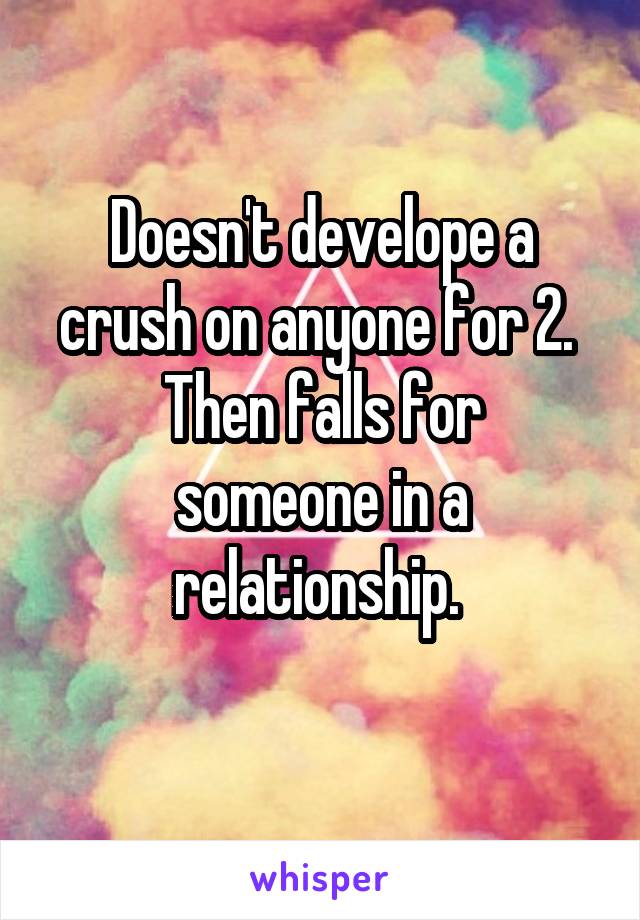 Doesn't develope a crush on anyone for 2. 
Then falls for someone in a relationship. 
