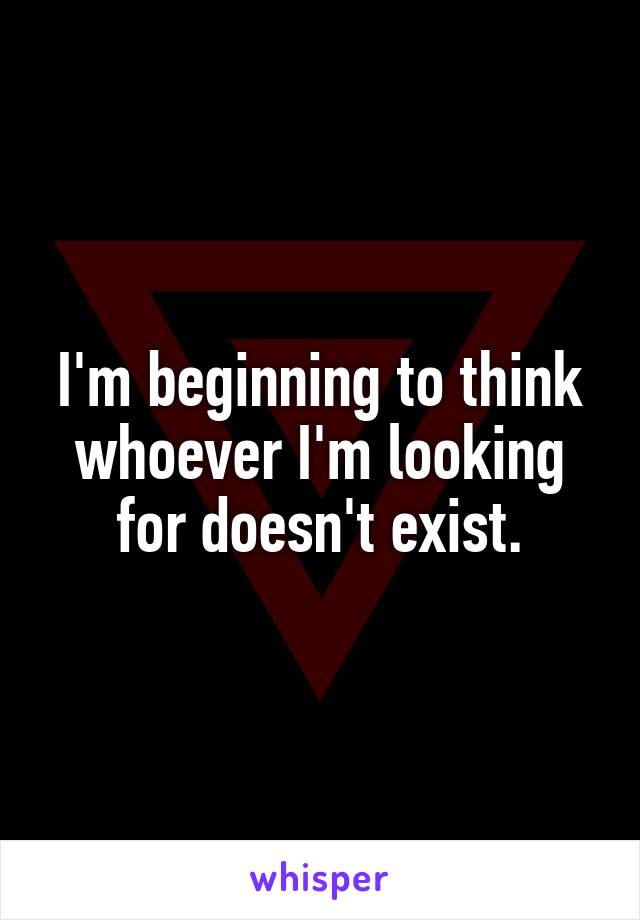 I'm beginning to think whoever I'm looking for doesn't exist.