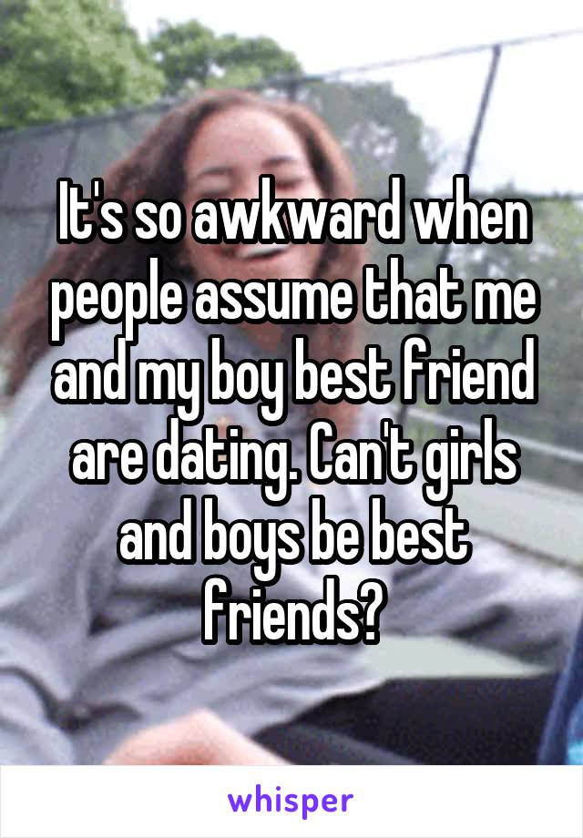 It's so awkward when people assume that me and my boy best friend are dating. Can't girls and boys be best friends?