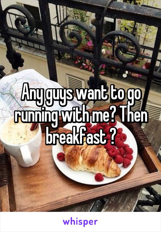 Any guys want to go running with me? Then breakfast ?