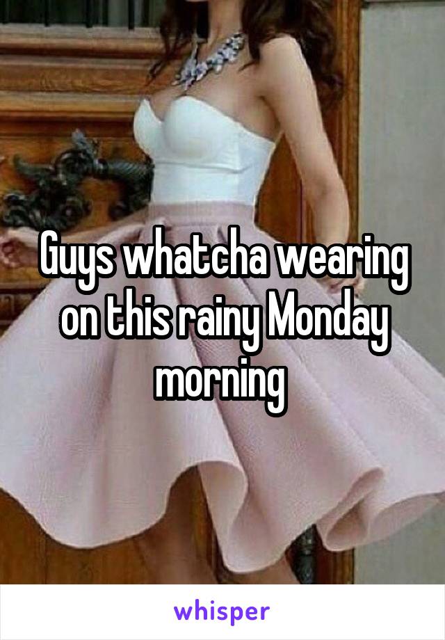 Guys whatcha wearing on this rainy Monday morning 