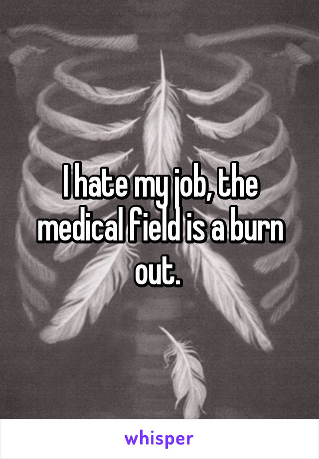 I hate my job, the medical field is a burn out. 