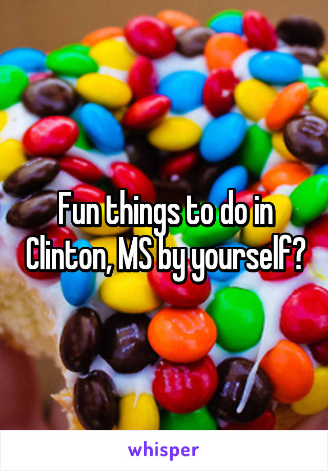 Fun things to do in Clinton, MS by yourself?