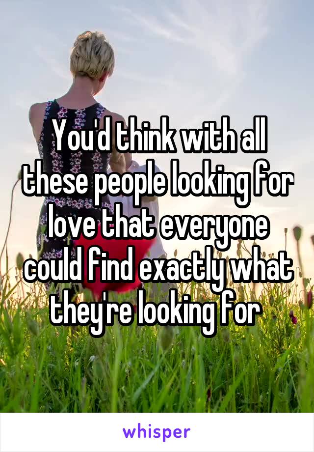 You'd think with all these people looking for love that everyone could find exactly what they're looking for 