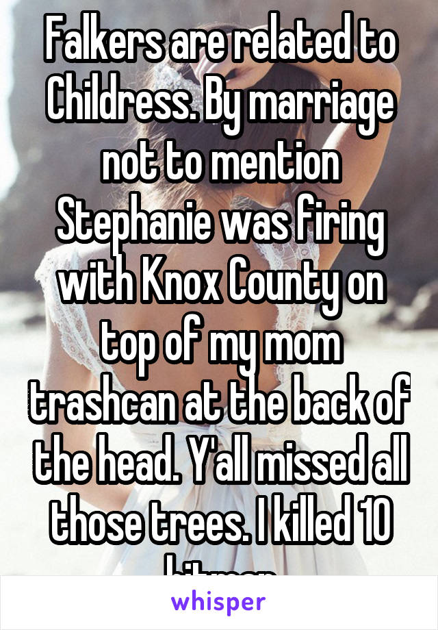 Falkers are related to Childress. By marriage not to mention Stephanie was firing with Knox County on top of my mom trashcan at the back of the head. Y'all missed all those trees. I killed 10 hitman