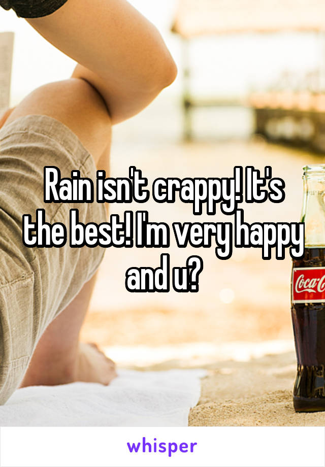 Rain isn't crappy! It's the best! I'm very happy and u?